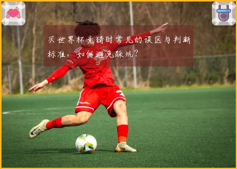 买世界杯竞猜时常见的误区与判断标准，如何避免踩坑？