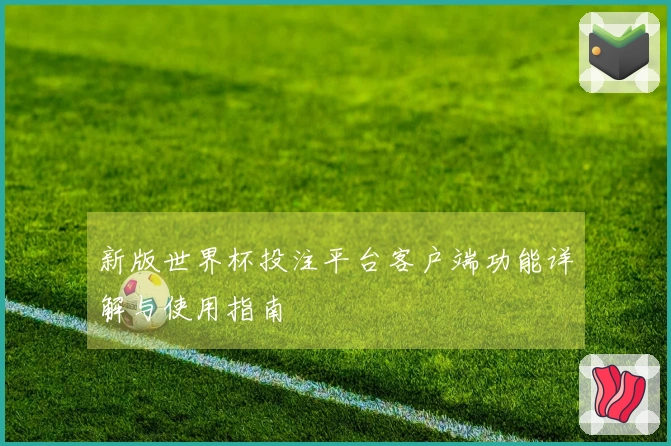 新版世界杯投注平台客户端功能详解与使用指南