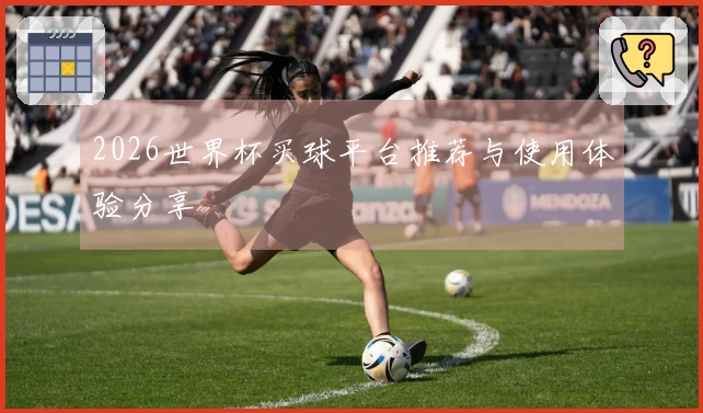 2026世界杯买球平台推荐与使用体验分享