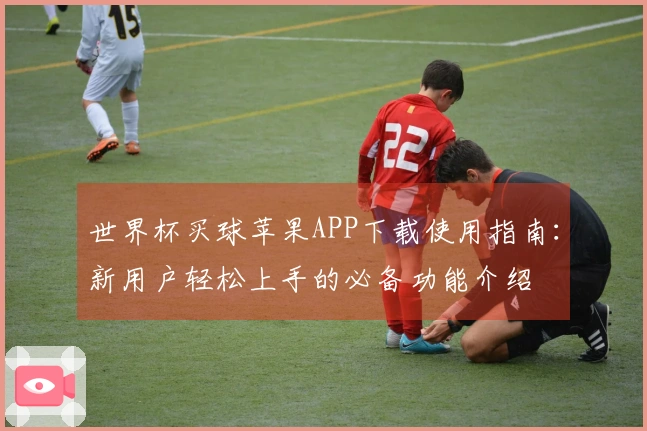 世界杯买球苹果APP下载使用指南：新用户轻松上手的必备功能介绍