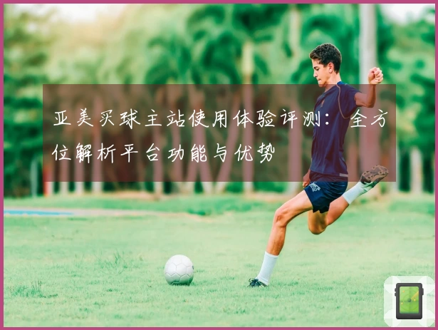 亚美买球主站使用体验评测：全方位解析平台功能与优势