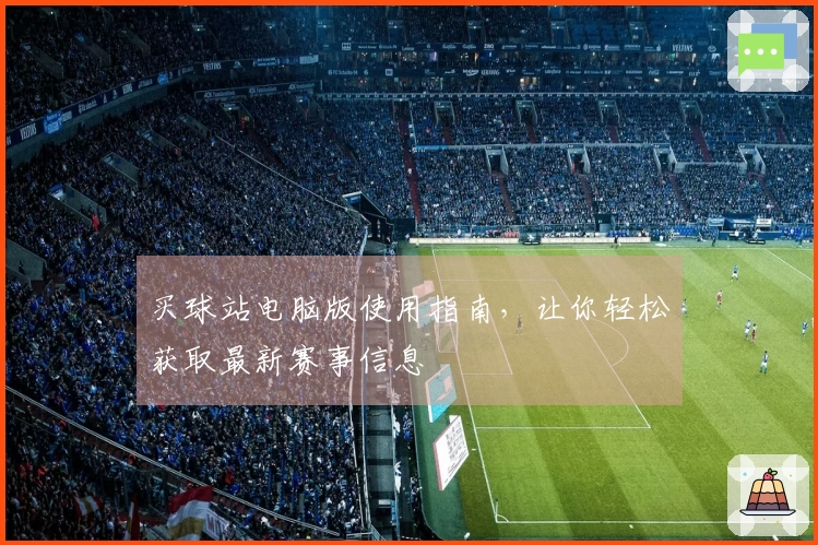 买球站电脑版使用指南，让你轻松获取最新赛事信息