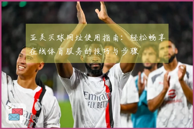 亚美买球网址使用指南：轻松畅享在线体育服务的技巧与步骤