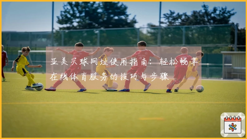 亚美买球网址使用指南：轻松畅享在线体育服务的技巧与步骤
