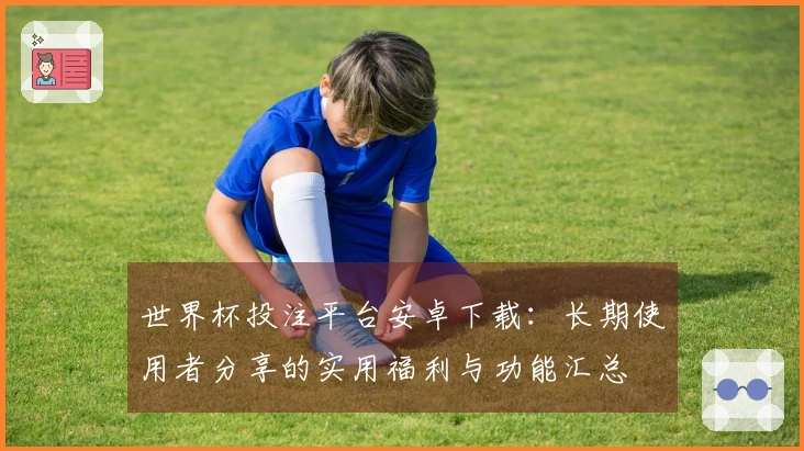 世界杯投注平台安卓下载：长期使用者分享的实用福利与功能汇总
