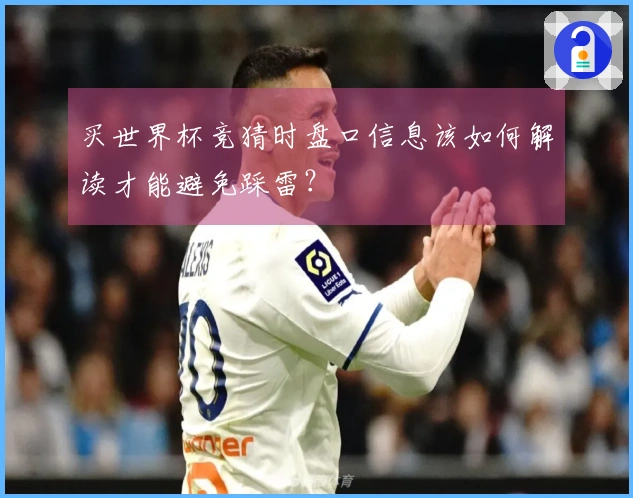 买世界杯竞猜时盘口信息该如何解读才能避免踩雷？