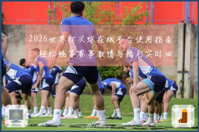 2026世界杯买球在线平台使用指南：轻松畅享赛事激情与精彩实时回放
