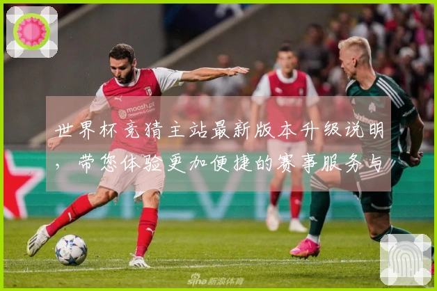 世界杯竞猜主站最新版本升级说明，带您体验更加便捷的赛事服务与功能提升