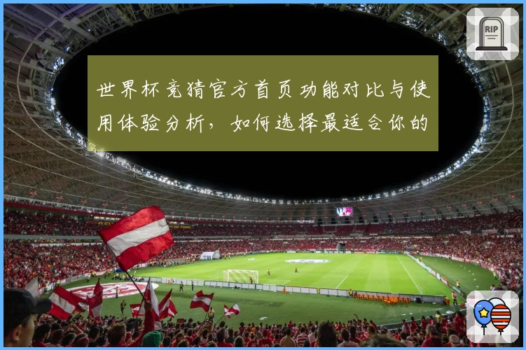 世界杯竞猜官方首页功能对比与使用体验分析，如何选择最适合你的入口？
