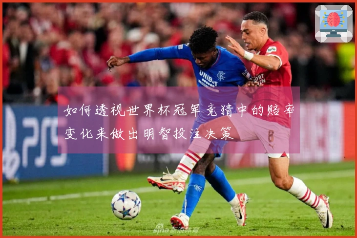 如何透视世界杯冠军竞猜中的赔率变化来做出明智投注决策