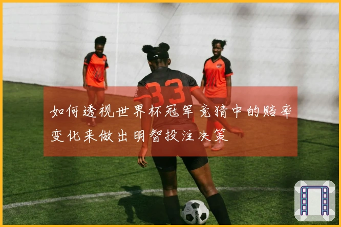 如何透视世界杯冠军竞猜中的赔率变化来做出明智投注决策