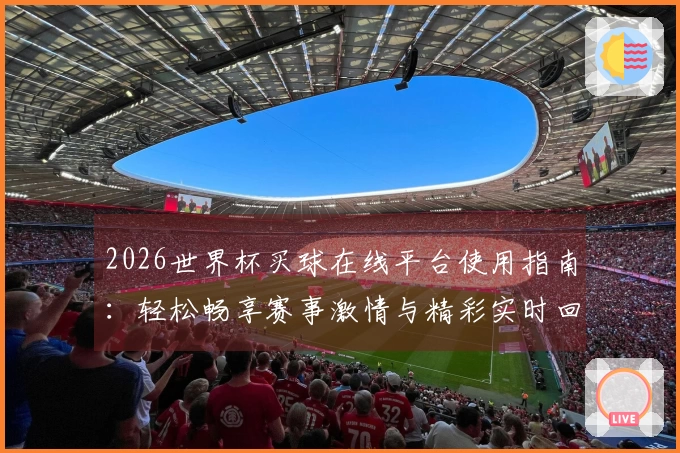 2026世界杯买球在线平台使用指南：轻松畅享赛事激情与精彩实时回放