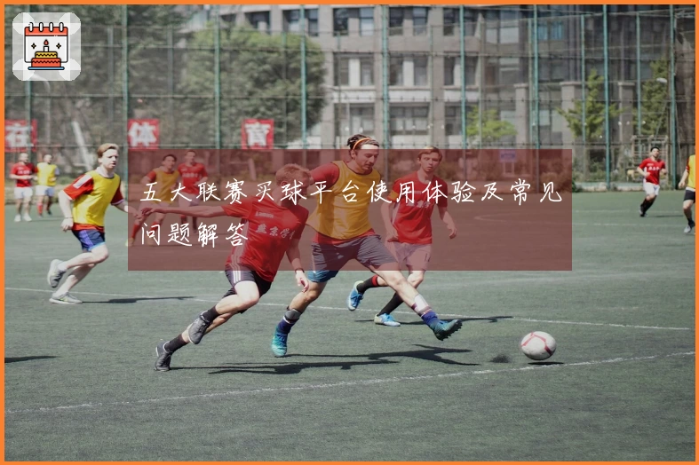 五大联赛买球平台使用体验及常见问题解答