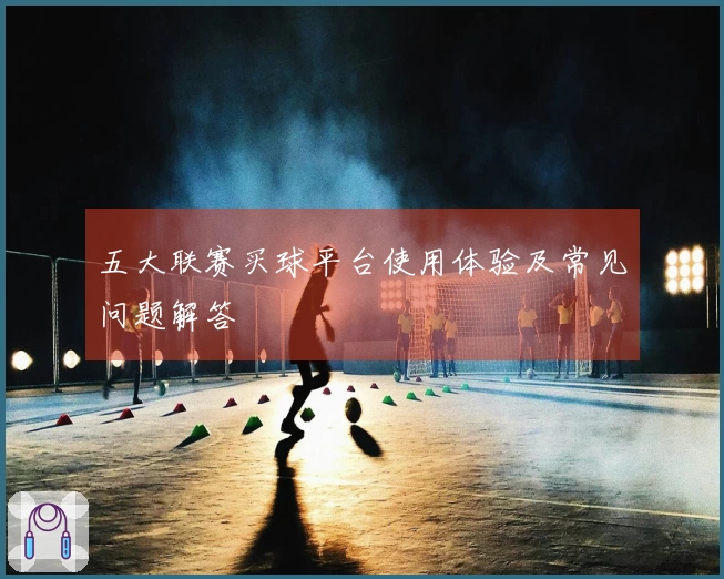 五大联赛买球平台使用体验及常见问题解答