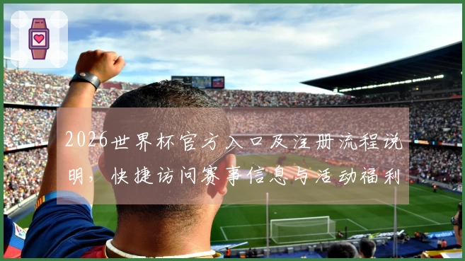 2026世界杯官方入口及注册流程说明,快捷访问赛事信息与活动福利