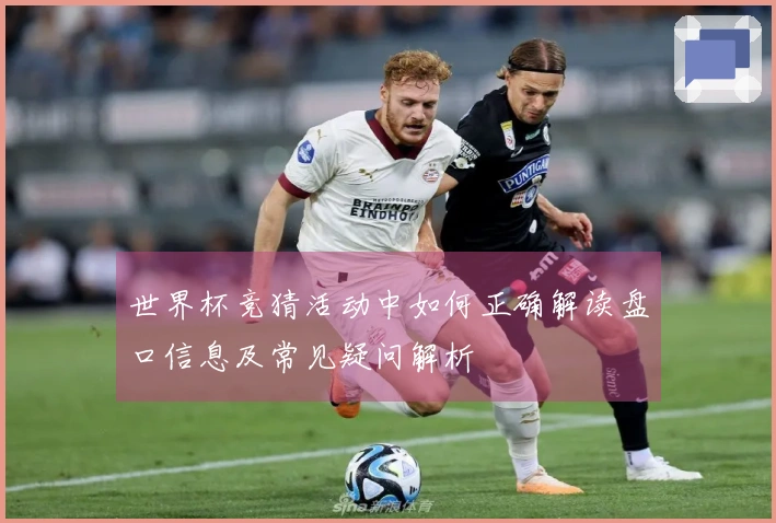 世界杯竞猜活动中如何正确解读盘口信息及常见疑问解析
