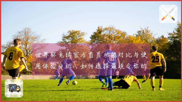 世界杯竞猜官方首页功能对比与使用体验分析，如何选择最适合你的入口？